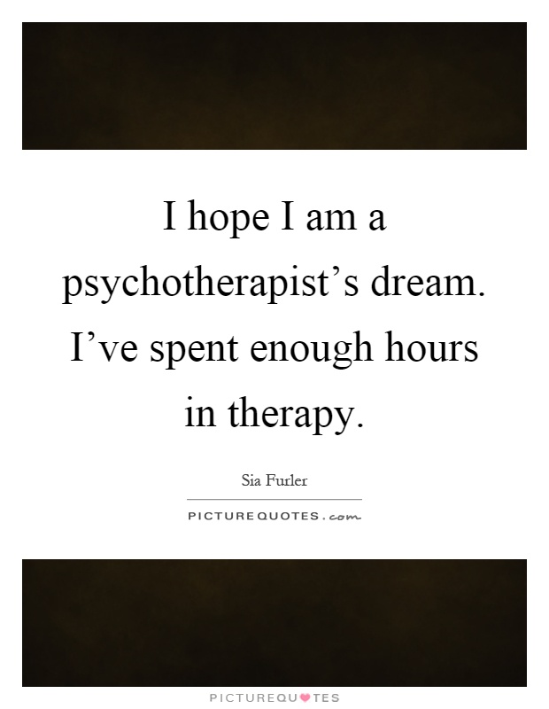 I hope I am a psychotherapist's dream. I've spent enough hours in therapy Picture Quote #1