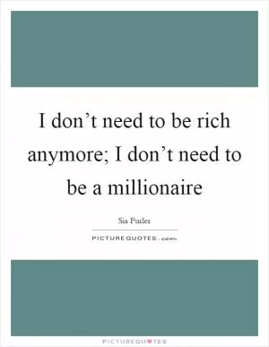 I don’t need to be rich anymore; I don’t need to be a millionaire Picture Quote #1