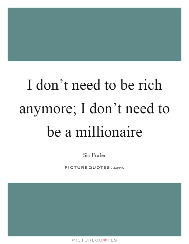 I don't need to be rich anymore; I don't need to be a millionaire Picture Quote #1