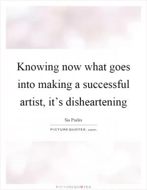 Knowing now what goes into making a successful artist, it’s disheartening Picture Quote #1