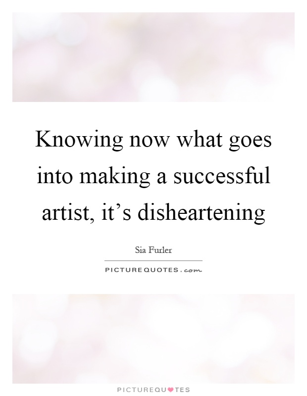 Knowing now what goes into making a successful artist, it's disheartening Picture Quote #1