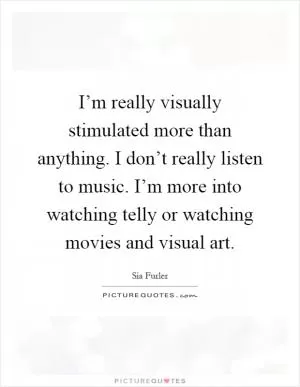 I’m really visually stimulated more than anything. I don’t really listen to music. I’m more into watching telly or watching movies and visual art Picture Quote #1
