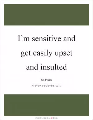 I’m sensitive and get easily upset and insulted Picture Quote #1