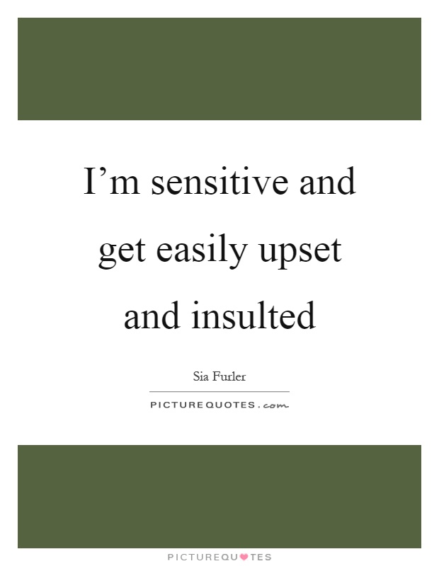 I'm sensitive and get easily upset and insulted Picture Quote #1
