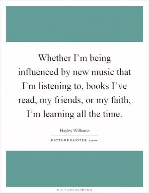 Whether I’m being influenced by new music that I’m listening to, books I’ve read, my friends, or my faith, I’m learning all the time Picture Quote #1