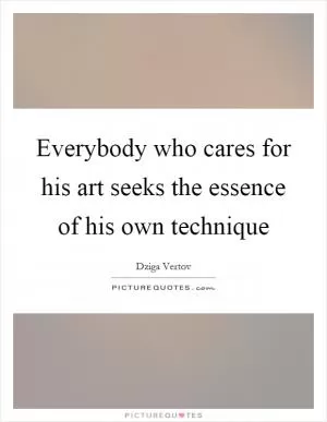 Everybody who cares for his art seeks the essence of his own technique Picture Quote #1