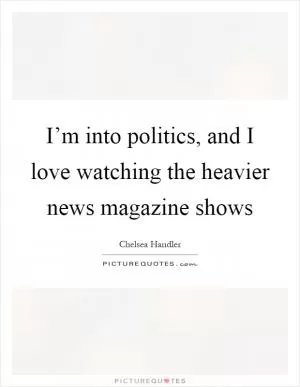 I’m into politics, and I love watching the heavier news magazine shows Picture Quote #1