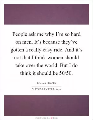 People ask me why I’m so hard on men. It’s because they’ve gotten a really easy ride. And it’s not that I think women should take over the world. But I do think it should be 50/50 Picture Quote #1