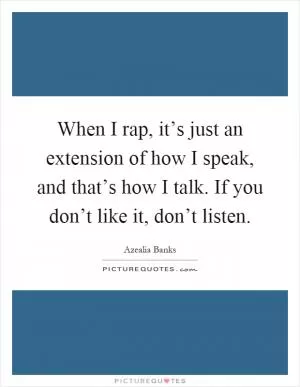 When I rap, it’s just an extension of how I speak, and that’s how I talk. If you don’t like it, don’t listen Picture Quote #1