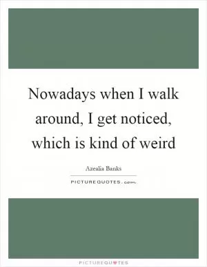 Nowadays when I walk around, I get noticed, which is kind of weird Picture Quote #1