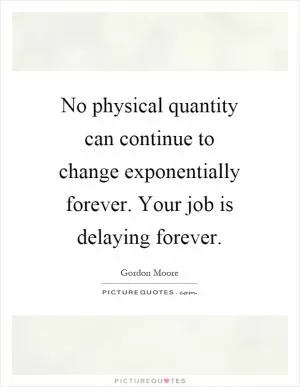 No physical quantity can continue to change exponentially forever. Your job is delaying forever Picture Quote #1