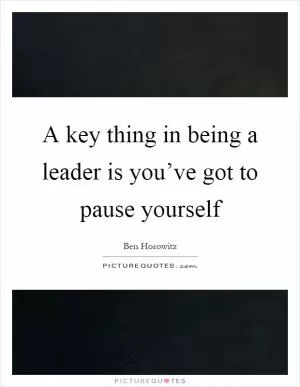 A key thing in being a leader is you’ve got to pause yourself Picture Quote #1