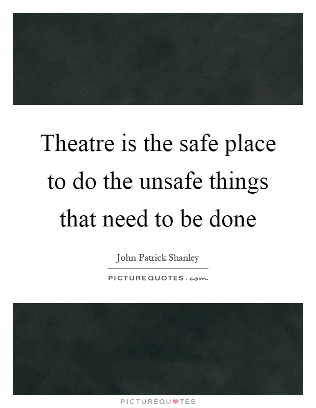 Theatre is the safe place to do the unsafe things that need to be done Picture Quote #1