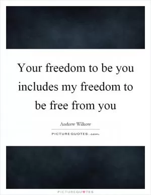 Your freedom to be you includes my freedom to be free from you Picture Quote #1