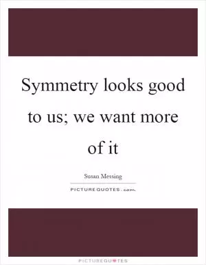 Symmetry looks good to us; we want more of it Picture Quote #1