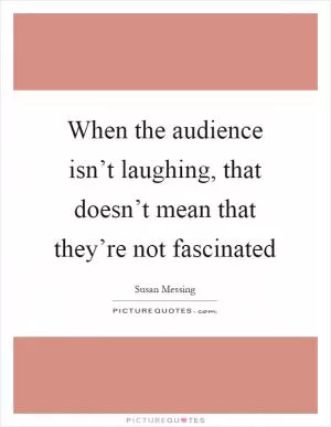 When the audience isn’t laughing, that doesn’t mean that they’re not fascinated Picture Quote #1