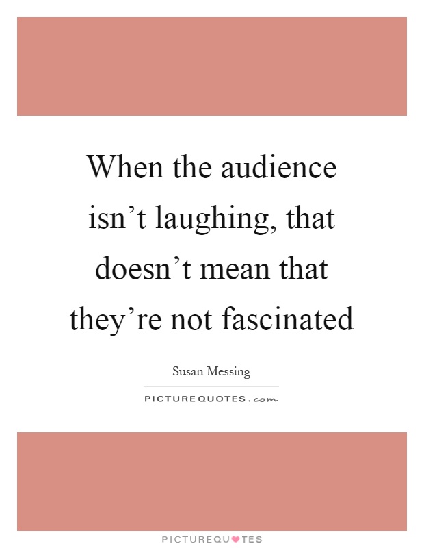 When the audience isn't laughing, that doesn't mean that they're not fascinated Picture Quote #1