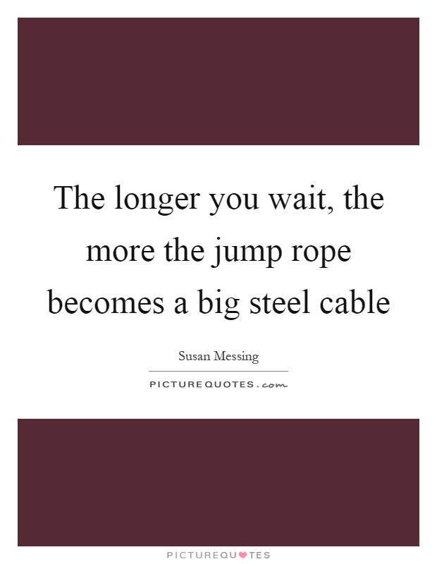 The longer you wait, the more the jump rope becomes a big steel cable Picture Quote #1