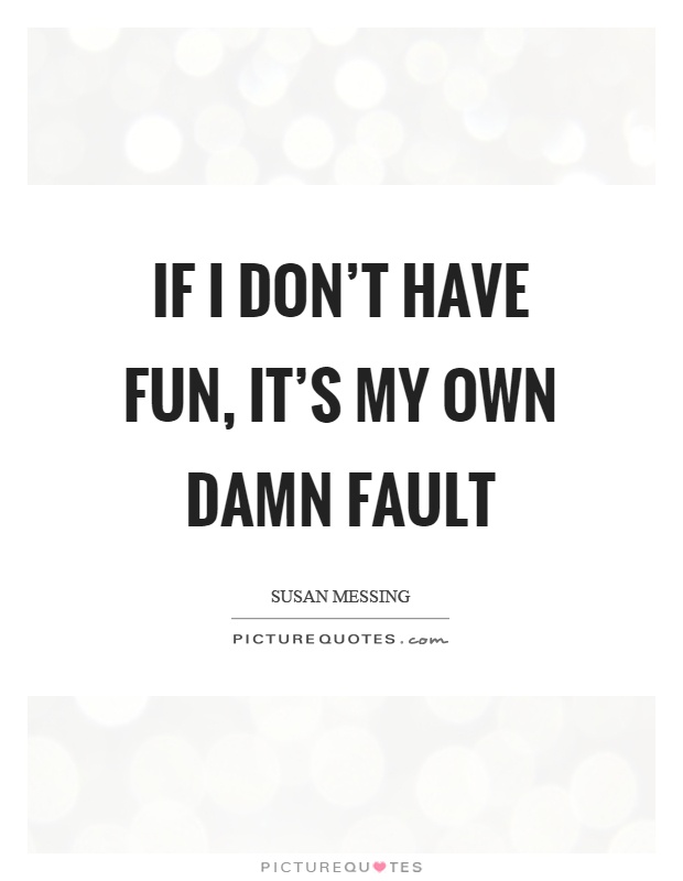 If I don't have fun, it's my own damn fault Picture Quote #1