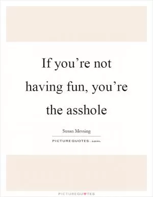If you’re not having fun, you’re the asshole Picture Quote #1