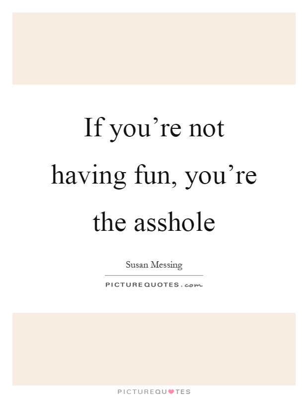 If you're not having fun, you're the asshole Picture Quote #1