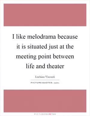 I like melodrama because it is situated just at the meeting point between life and theater Picture Quote #1