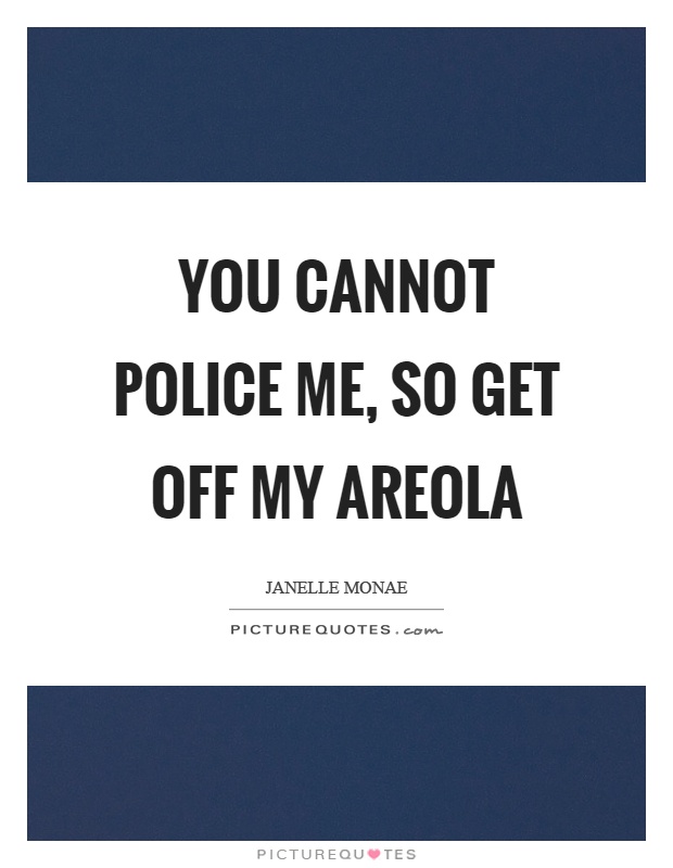 You cannot police me, so get off my areola Picture Quote #1