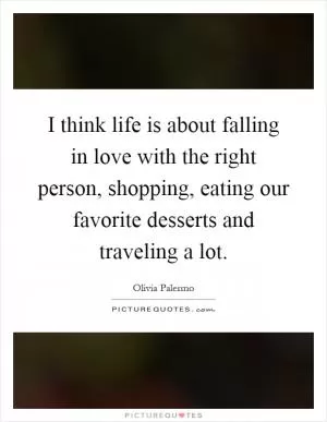 I think life is about falling in love with the right person, shopping, eating our favorite desserts and traveling a lot Picture Quote #1