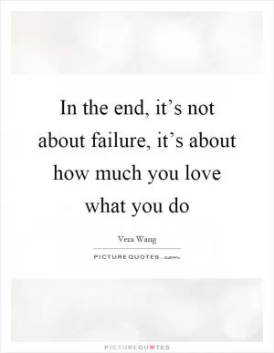 In the end, it’s not about failure, it’s about how much you love what you do Picture Quote #1