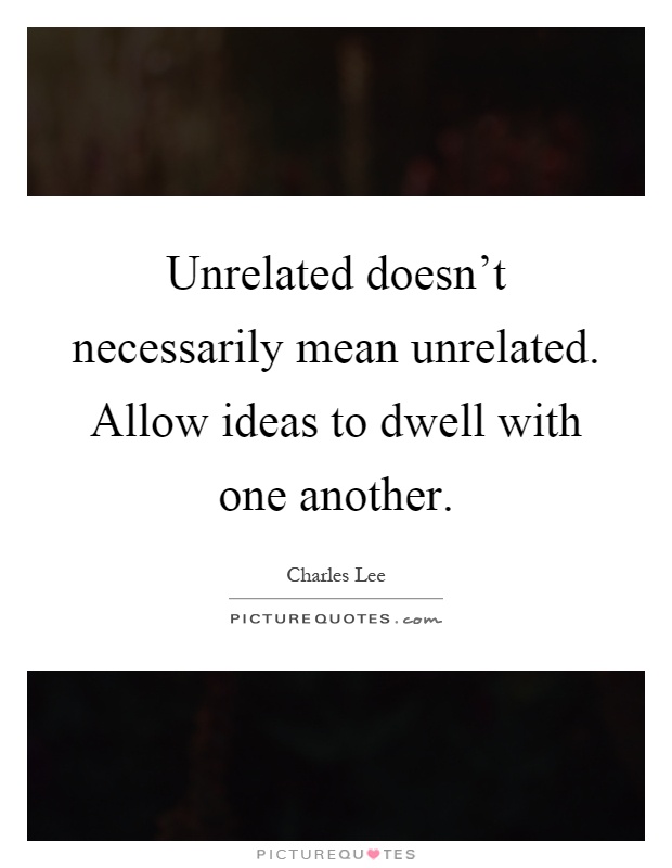Unrelated doesn't necessarily mean unrelated. Allow ideas to dwell with one another Picture Quote #1