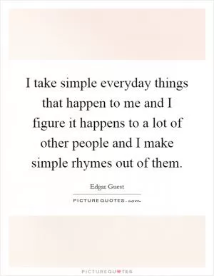 I take simple everyday things that happen to me and I figure it happens to a lot of other people and I make simple rhymes out of them Picture Quote #1