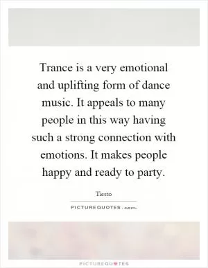 Trance is a very emotional and uplifting form of dance music. It appeals to many people in this way having such a strong connection with emotions. It makes people happy and ready to party Picture Quote #1
