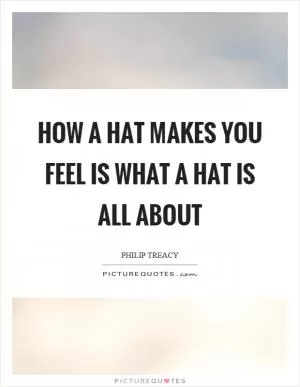 How a hat makes you feel is what a hat is all about Picture Quote #1