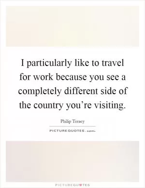 I particularly like to travel for work because you see a completely different side of the country you’re visiting Picture Quote #1