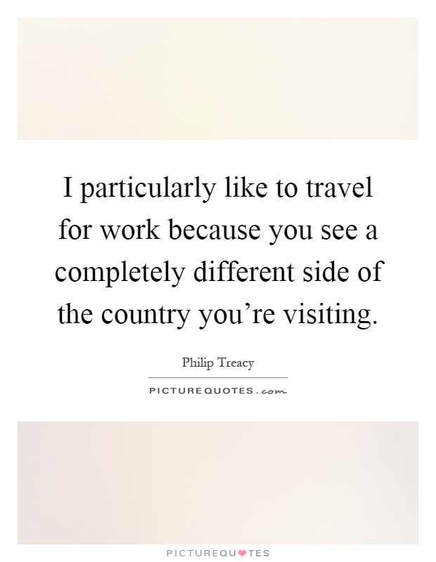 I particularly like to travel for work because you see a completely different side of the country you're visiting Picture Quote #1