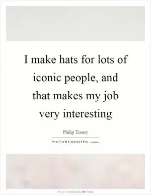 I make hats for lots of iconic people, and that makes my job very interesting Picture Quote #1