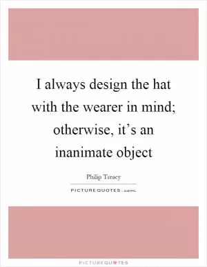 I always design the hat with the wearer in mind; otherwise, it’s an inanimate object Picture Quote #1