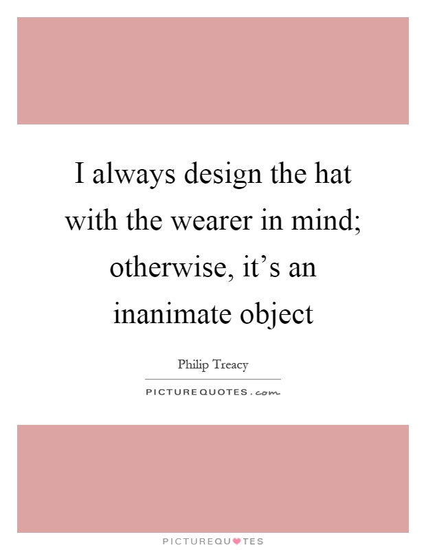 I always design the hat with the wearer in mind; otherwise, it's an inanimate object Picture Quote #1