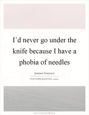 I’d never go under the knife because I have a phobia of needles Picture Quote #1