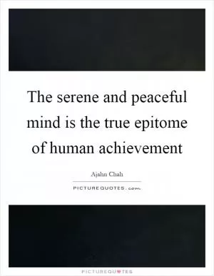 The serene and peaceful mind is the true epitome of human achievement Picture Quote #1