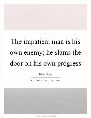 The impatient man is his own enemy; he slams the door on his own progress Picture Quote #1