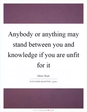 Anybody or anything may stand between you and knowledge if you are unfit for it Picture Quote #1