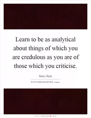 Learn to be as analytical about things of which you are credulous as you are of those which you criticise Picture Quote #1