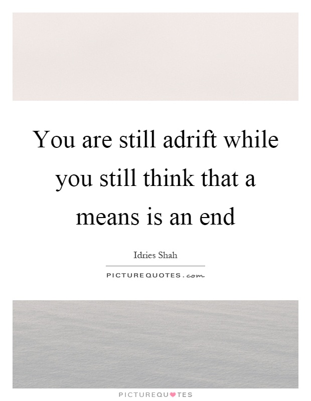 You are still adrift while you still think that a means is an end Picture Quote #1