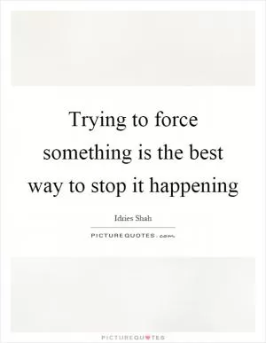 Trying to force something is the best way to stop it happening Picture Quote #1
