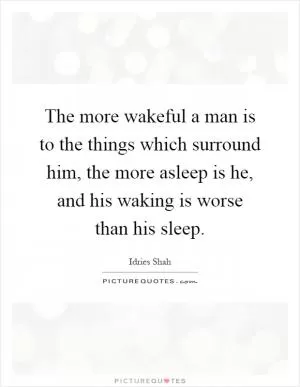 The more wakeful a man is to the things which surround him, the more asleep is he, and his waking is worse than his sleep Picture Quote #1
