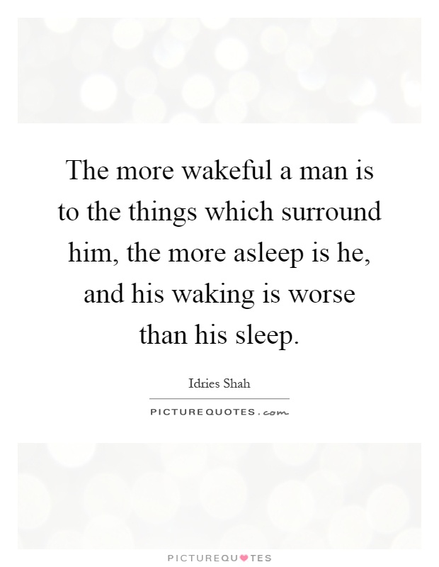 The more wakeful a man is to the things which surround him, the more asleep is he, and his waking is worse than his sleep Picture Quote #1