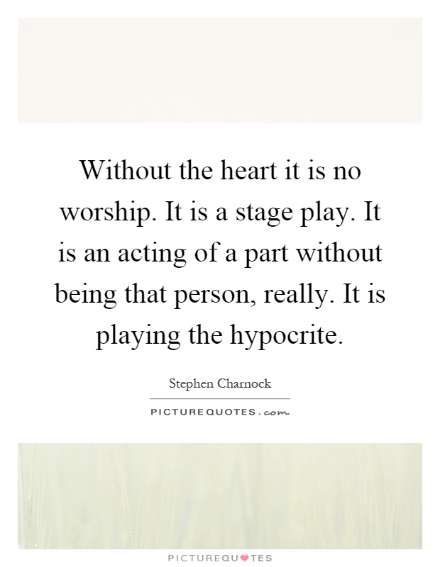 Without the heart it is no worship. It is a stage play. It is an acting of a part without being that person, really. It is playing the hypocrite Picture Quote #1