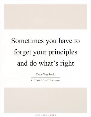Sometimes you have to forget your principles and do what’s right Picture Quote #1