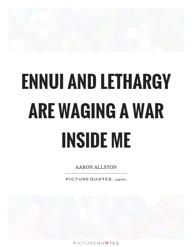 Ennui and lethargy are waging a war inside me Picture Quote #1